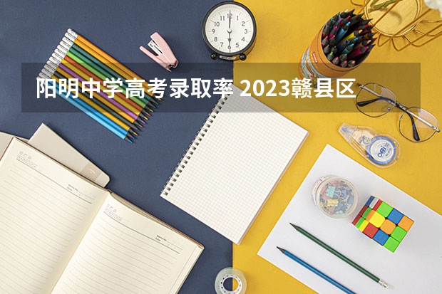 阳明中学高考录取率 2023赣县区高中录取人数