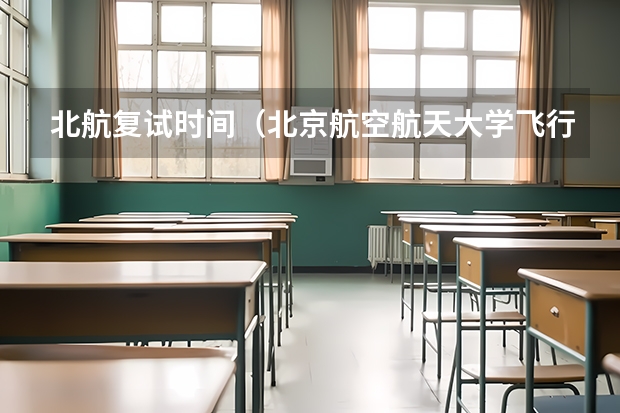 北航复试时间（北京航空航天大学飞行技术专业录取分数线）