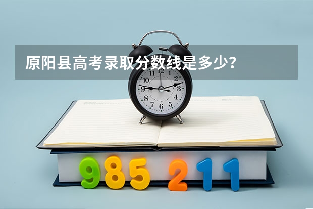 原阳县高考录取分数线是多少？