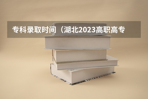 专科录取时间（湖北2023高职高专录取时间）