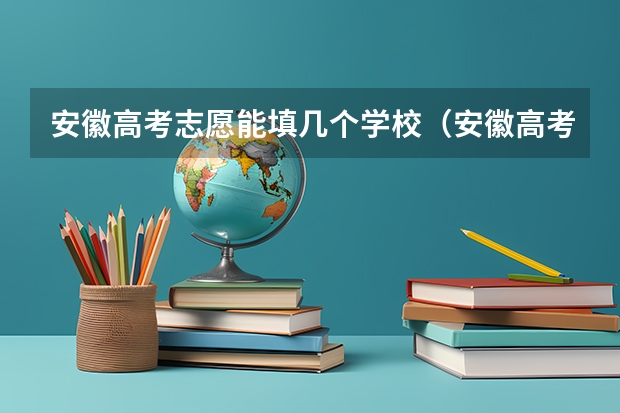 安徽高考志愿能填几个学校（安徽高考志愿能填几个,最多可以填报几个大学和专业）