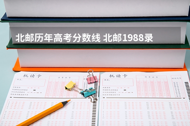 北邮历年高考分数线 北邮1988录取分数线