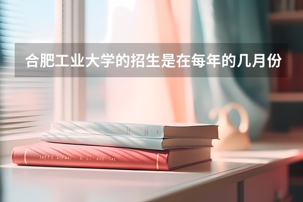 合肥工业大学的招生是在每年的几月份？ 合肥高考考场安排