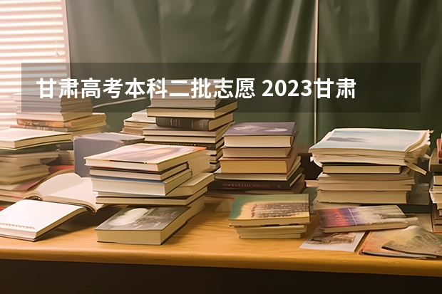 甘肃高考本科二批志愿 2023甘肃志愿填报时间一览表