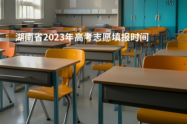 湖南省2023年高考志愿填报时间 湖南省高考填志愿截止时间