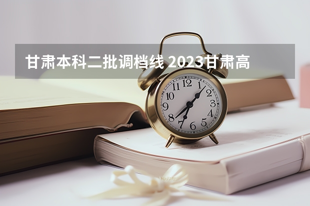 甘肃本科二批调档线 2023甘肃高考提档线