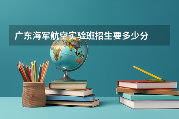 广东海军航空实验班招生要多少分