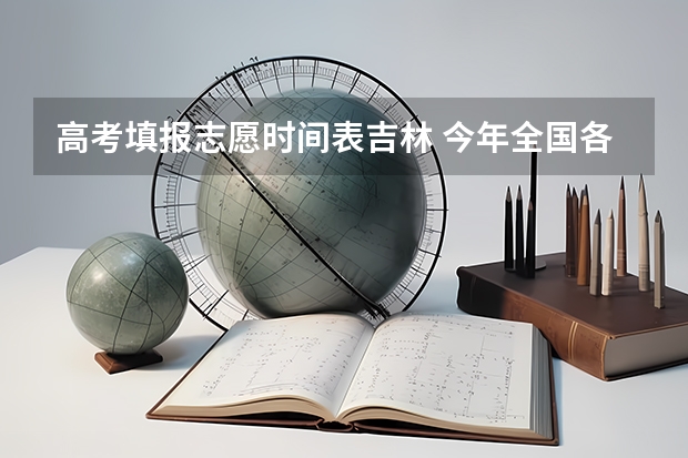 高考填报志愿时间表吉林 今年全国各省的高考志愿填报时间是几号？