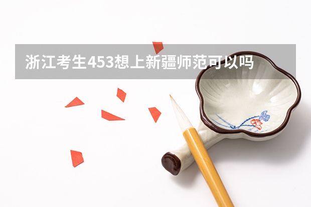 浙江考生453想上新疆师范可以吗   具体点