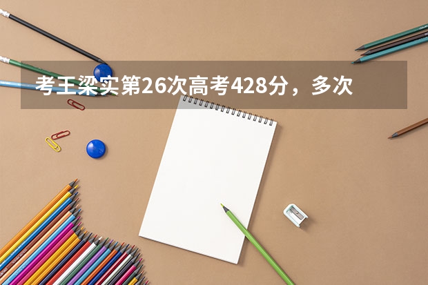 考王梁实第26次高考428分，多次高考，他是否能圆梦川大？（第26次参加高考的梁实成绩428分，为何他考了这么多次依旧没有放弃？）