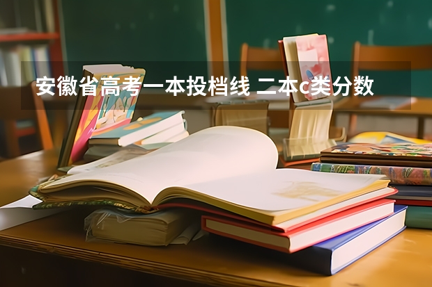 安徽省高考一本投档线 二本c类分数线