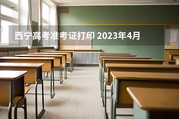 西宁高考准考证打印 2023年4月青海西宁自考准考证打印时间及入口？