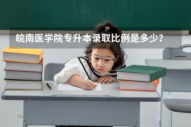 皖南医学院专升本录取比例是多少？