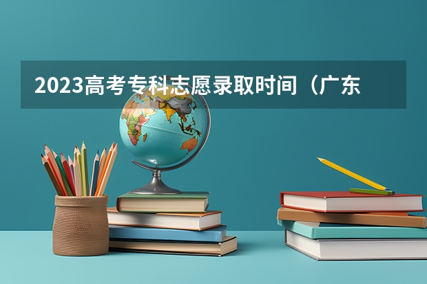 2023高考专科志愿录取时间（广东高考录取结果的时间）