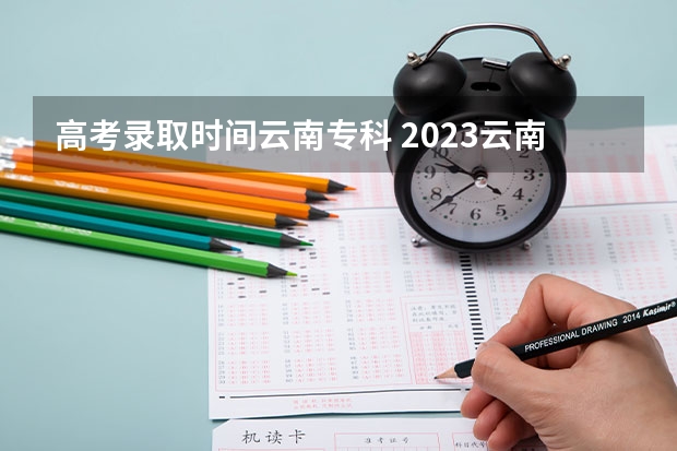 高考录取时间云南专科 2023云南专科录取时间