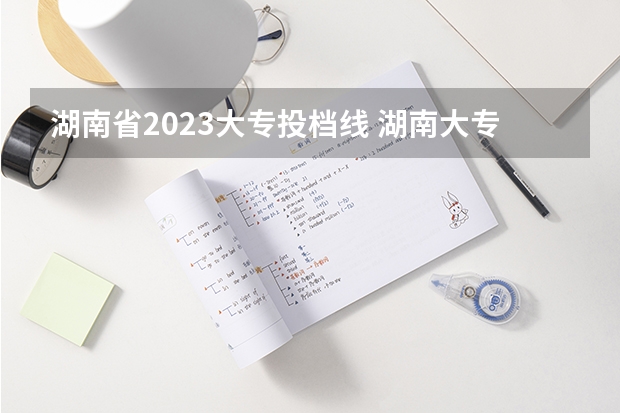 湖南省2023大专投档线 湖南大专录取分数线