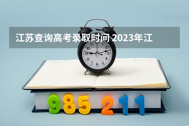 江苏查询高考录取时间 2023年江苏省高考录取流程及时间表