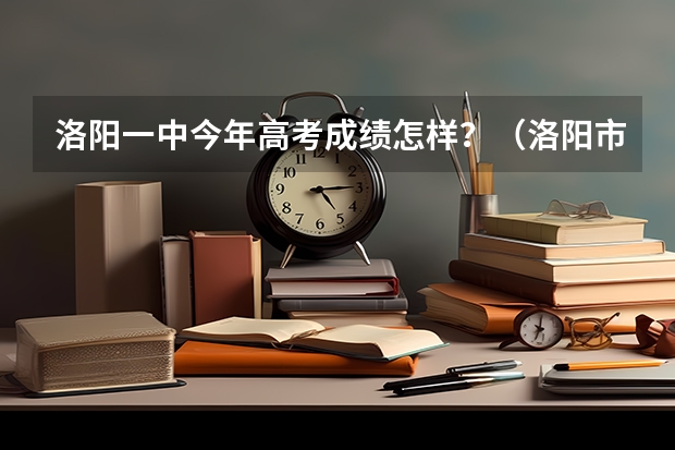 洛阳一中今年高考成绩怎样？（洛阳市轴一中09高考情况）