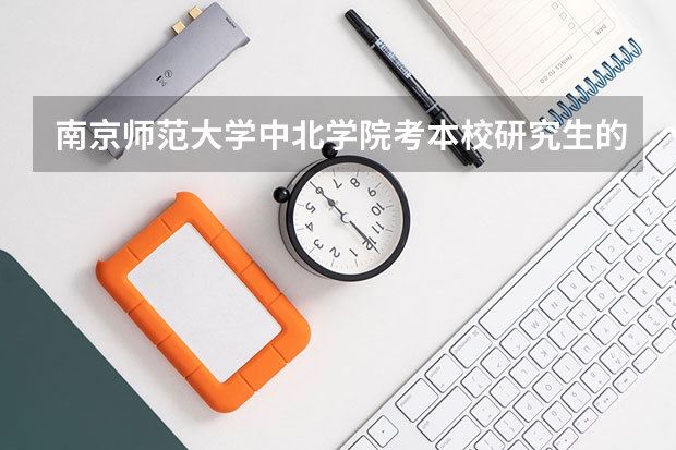 南京师范大学中北学院考本校研究生的几率是多少？？？？？？？？急！！急！！