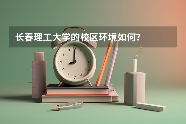 长春理工大学的校区环境如何？