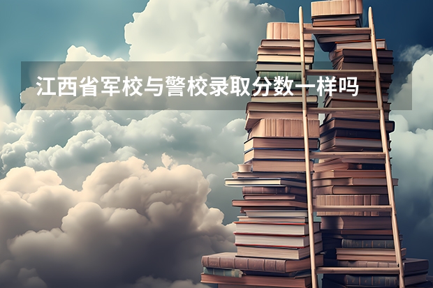 江西省军校与警校录取分数一样吗