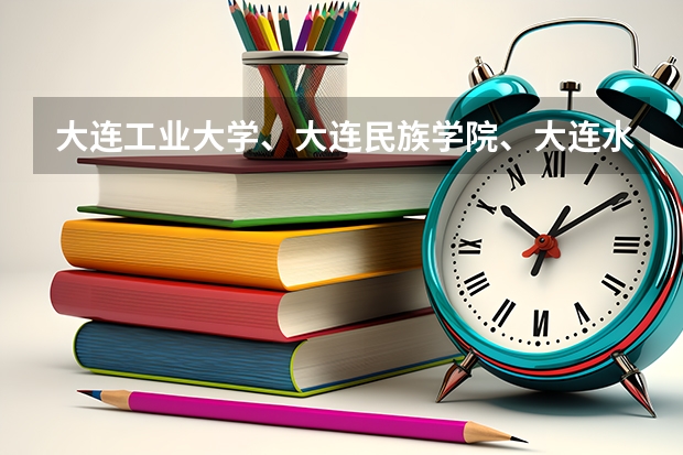 大连工业大学、大连民族学院、大连水产学院哪个好呢，还有宿舍