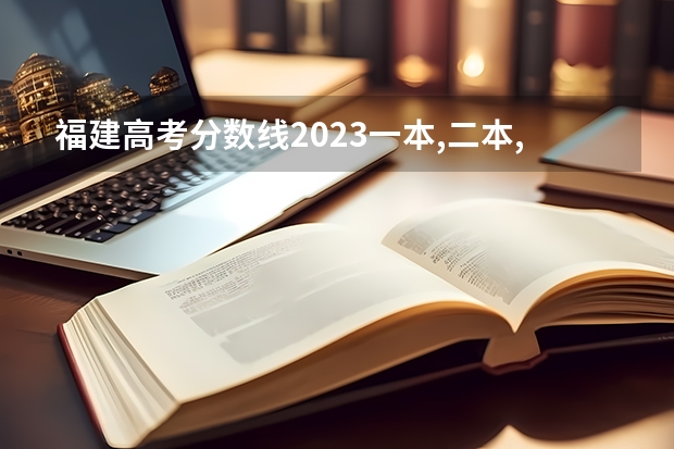 福建高考分数线2023一本,二本,专科分数线（福建高考录取分数线）