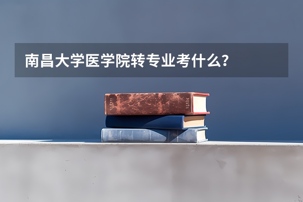 南昌大学医学院转专业考什么？