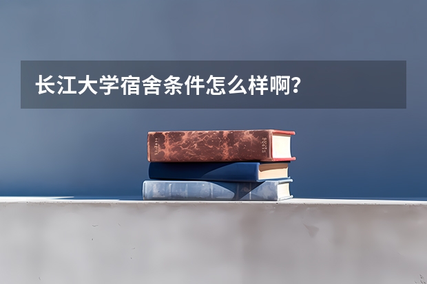 长江大学宿舍条件怎么样啊？