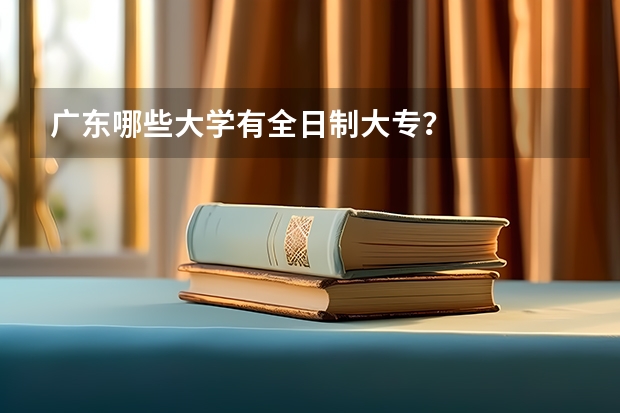 广东哪些大学有全日制大专？