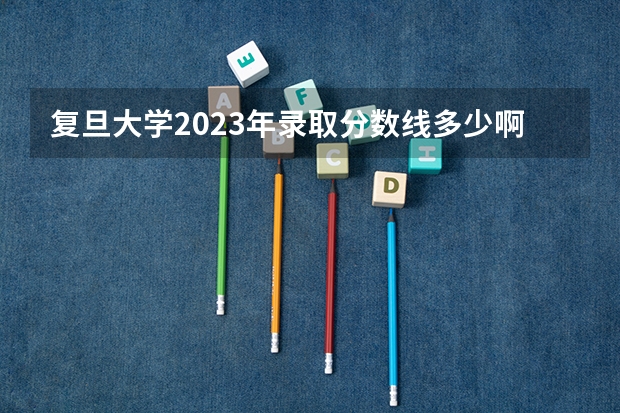 复旦大学2023年录取分数线多少啊？