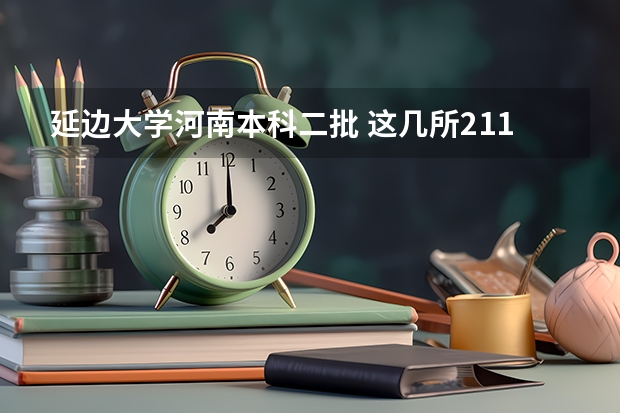 延边大学河南本科二批 这几所211大学的二本专业，实力强适合捡漏