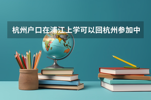 杭州户口在浦江上学可以回杭州参加中考吗