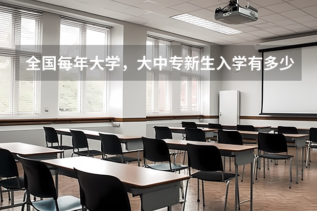 全国每年大学，大中专新生入学有多少学生