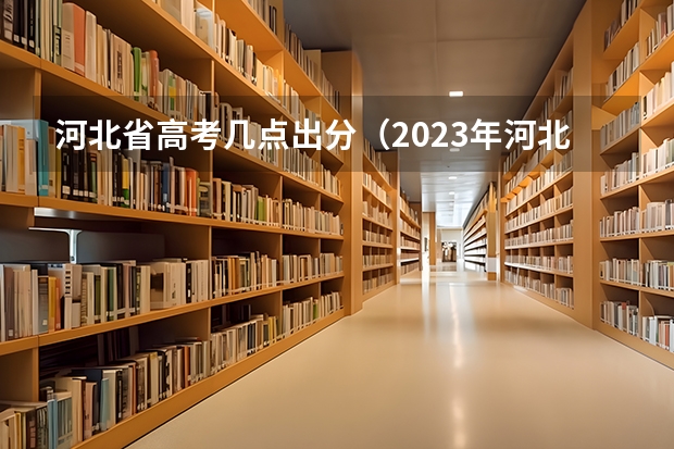 河北省高考几点出分（2023年河北高考成绩公布时间）