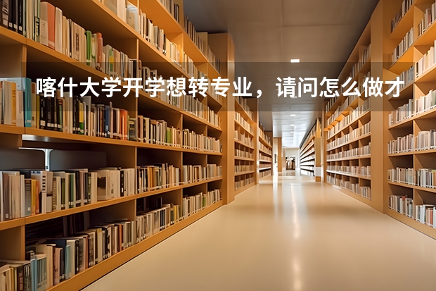 喀什大学开学想转专业，请问怎么做才能通过?