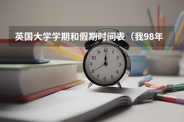 英国大学学期和假期时间表（我98年的，今年高二准备17年去英国读一年的预科，英国大学3年制。这样我20岁才度大一，但是英国本）