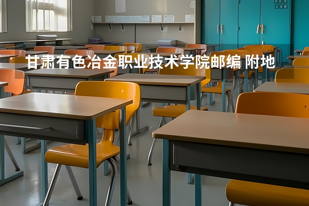 甘肃有色冶金职业技术学院邮编 附地址和介绍（甘肃省肃南县职教中心校长是谁）