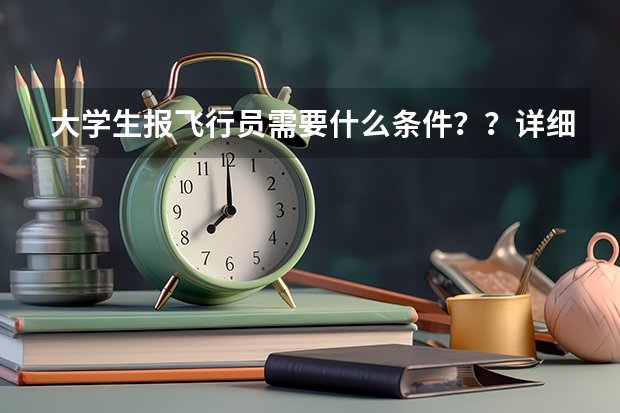 大学生报飞行员需要什么条件？？详细点啦 比如武汉什么学校 或者几本之类的？？