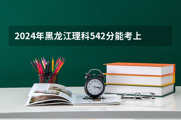 2024年黑龙江理科542分能考上什么大学？