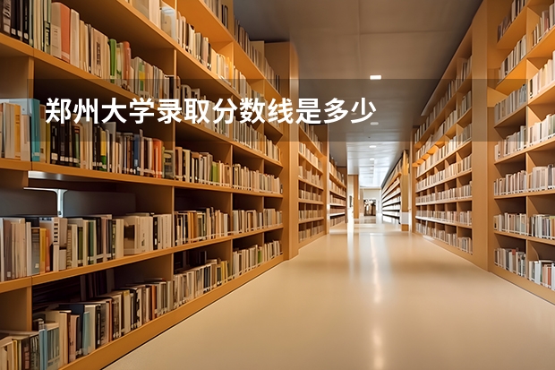 郑州大学录取分数线是多少