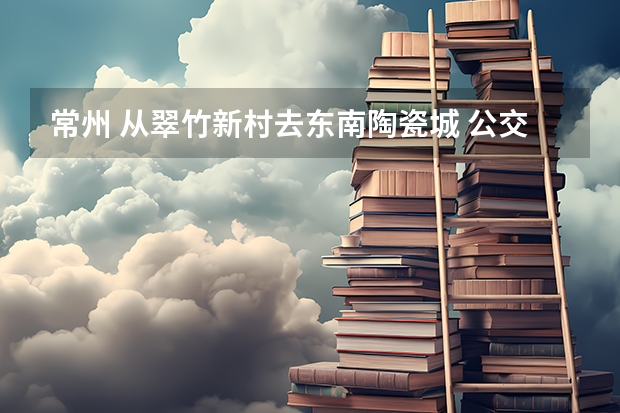 常州 从翠竹新村去东南陶瓷城 公交如何换乘