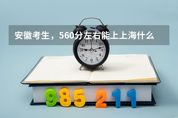 安徽考生，560分左右能上上海什么大学，还有外省的哪些学校好？