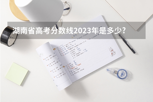 湖南省高考分数线2023年是多少?