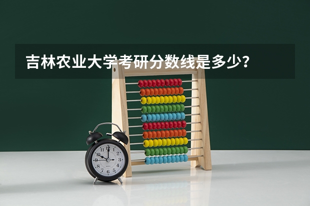 吉林农业大学考研分数线是多少？