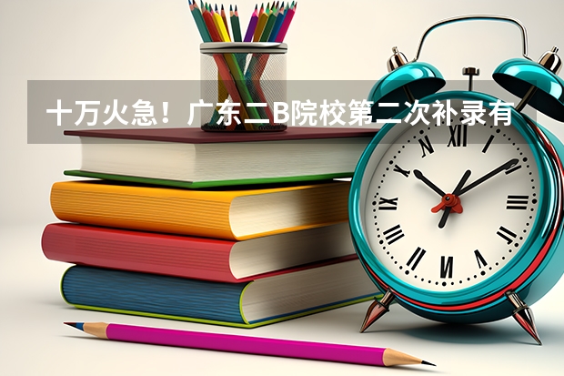 十万火急！广东二B院校第二次补录有哪些学校？