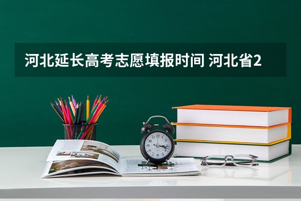 河北延长高考志愿填报时间 河北省2023年高考报志愿时间