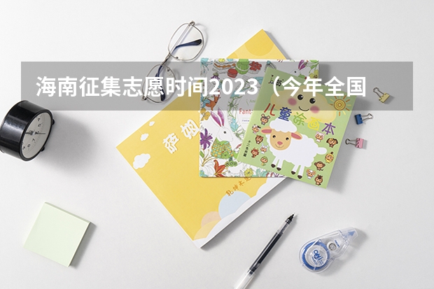 海南征集志愿时间2023（今年全国各省的高考志愿填报时间是几号？）