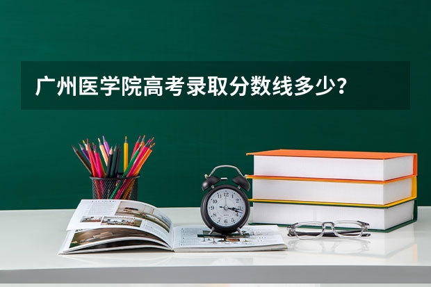 广州医学院高考录取分数线多少？