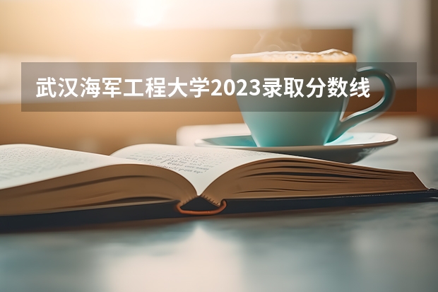 武汉海军工程大学2023录取分数线是多少？